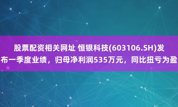 股票配资相关网址 恒银科技(603106.SH)发布一季度业绩，归母净利润535万元，同比扭亏为盈