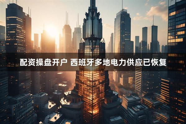 配资操盘开户 西班牙多地电力供应已恢复