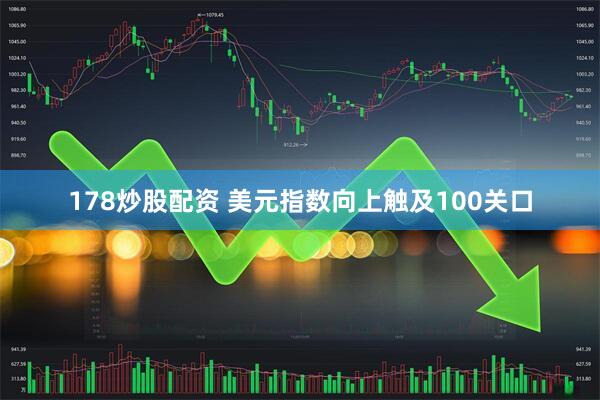 178炒股配资 美元指数向上触及100关口