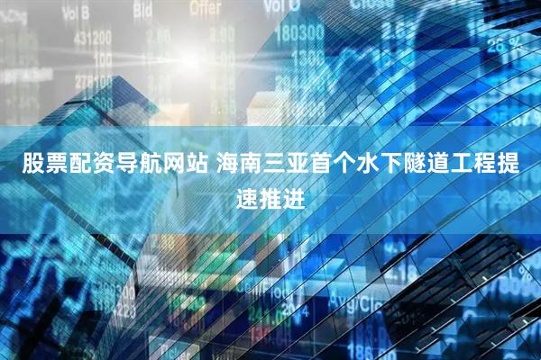 股票配资导航网站 海南三亚首个水下隧道工程提速推进