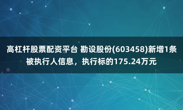 高杠杆股票配资平台 勘设股份(603458)新增1条被执行人信息，执行标的175.24万元