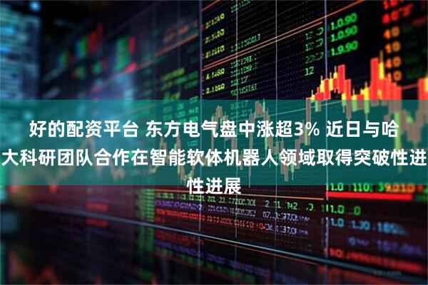好的配资平台 东方电气盘中涨超3% 近日与哈工大科研团队合作在智能软体机器人领域取得突破性进展