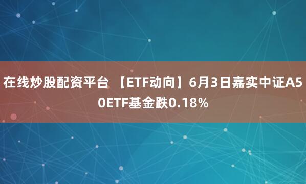 在线炒股配资平台 【ETF动向】6月3日嘉实中证A50ETF基金跌0.18%