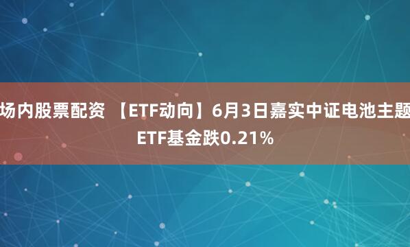 场内股票配资 【ETF动向】6月3日嘉实中证电池主题ETF基金跌0.21%