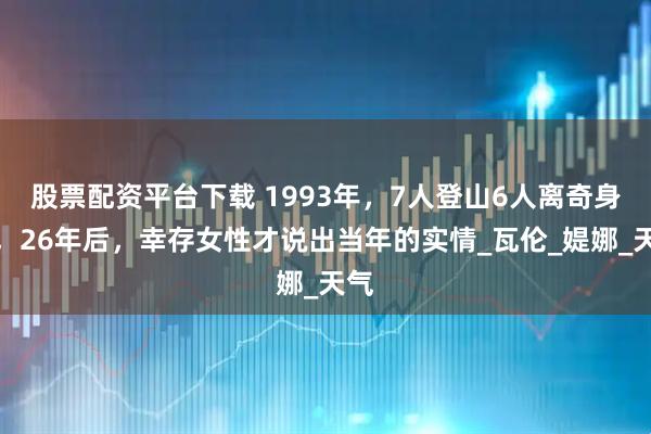 股票配资平台下载 1993年，7人登山6人离奇身亡，26年后，幸存女性才说出当年的实情_瓦伦_媞娜_天气
