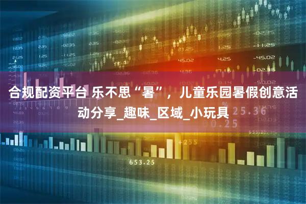 合规配资平台 乐不思“暑”，儿童乐园暑假创意活动分享_趣味_区域_小玩具