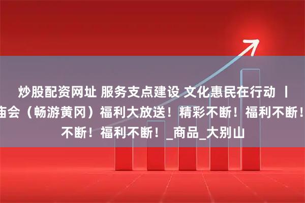 炒股配资网址 服务支点建设 文化惠民在行动 丨“i黄冈”东坡庙会（畅游黄冈）福利大放送！精彩不断！福利不断！_商品_大别山