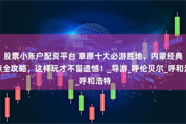 股票小账户配资平台 草原十大必游胜地，内蒙经典景点全攻略，这样玩才不留遗憾！_导游_呼伦贝尔_呼和浩特