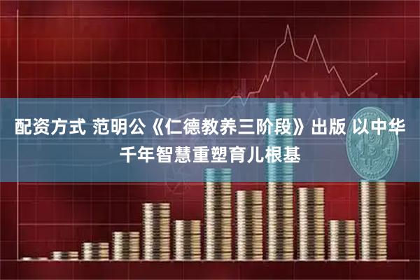 配资方式 范明公《仁德教养三阶段》出版 以中华千年智慧重塑育儿根基