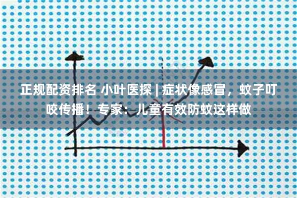 正规配资排名 小叶医探 | 症状像感冒，蚊子叮咬传播！专家：儿童有效防蚊这样做