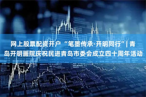 网上股票配资开户 “笔墨传承·开明同行”| 青岛开明画院庆祝民进青岛市委会成立四十周年活动