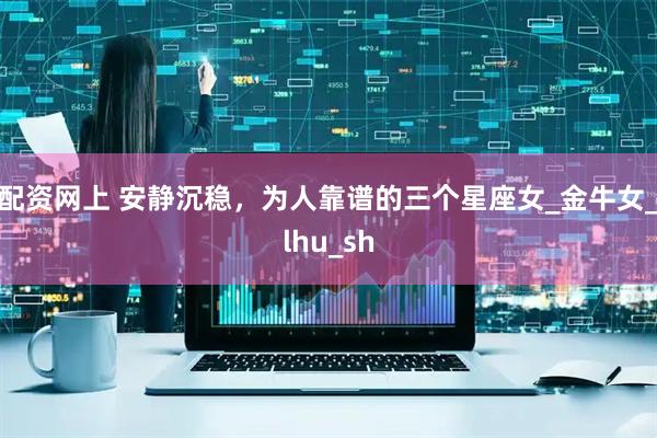 配资网上 安静沉稳，为人靠谱的三个星座女_金牛女_lhu_sh