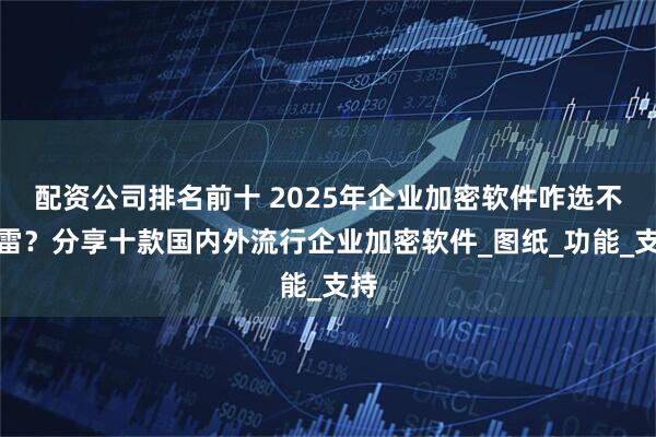 配资公司排名前十 2025年企业加密软件咋选不踩雷？分享十款国内外流行企业加密软件_图纸_功能_支持