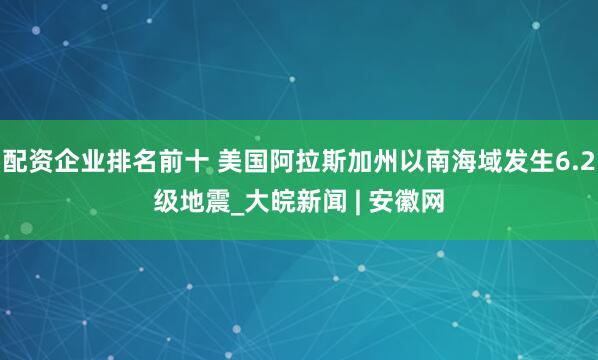 配资企业排名前十 美国阿拉斯加州以南海域发生6.2级地震_大皖新闻 | 安徽网