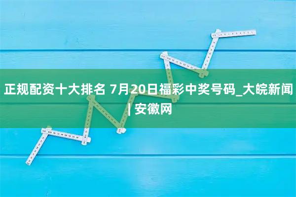 正规配资十大排名 7月20日福彩中奖号码_大皖新闻 | 安徽网