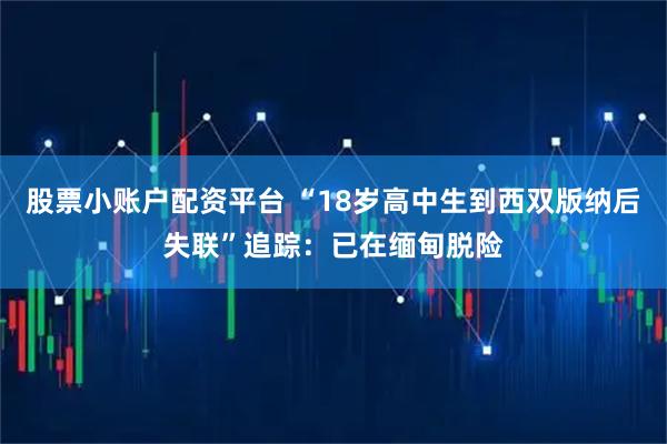 股票小账户配资平台 “18岁高中生到西双版纳后失联”追踪：已在缅甸脱险