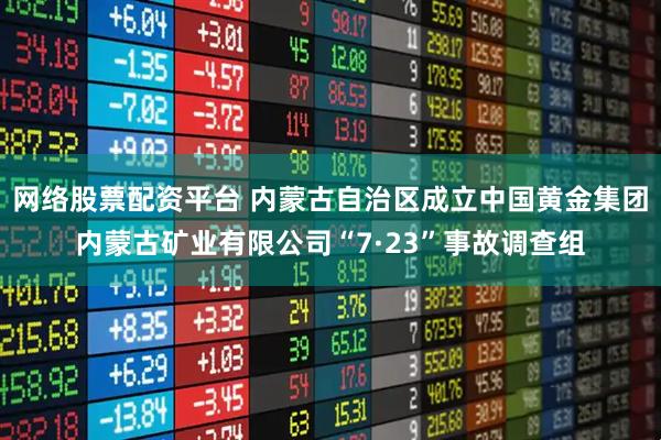 网络股票配资平台 内蒙古自治区成立中国黄金集团内蒙古矿业有限公司“7·23”事故调查组