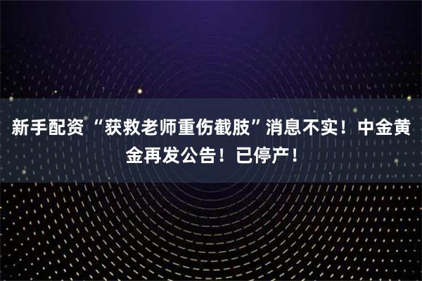 新手配资 “获救老师重伤截肢”消息不实！中金黄金再发公告！已停产！