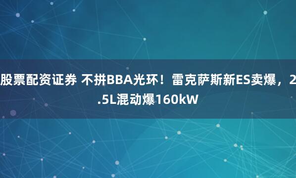 股票配资证券 不拼BBA光环！雷克萨斯新ES卖爆，2.5L混动爆160kW