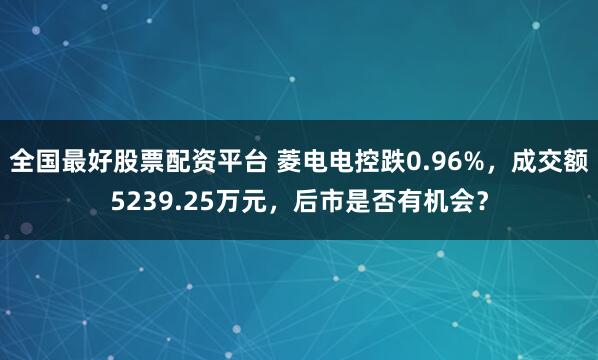 全国最好股票配资平台 菱电电控跌0.96%，成交额5239.25万元，后市是否有机会？