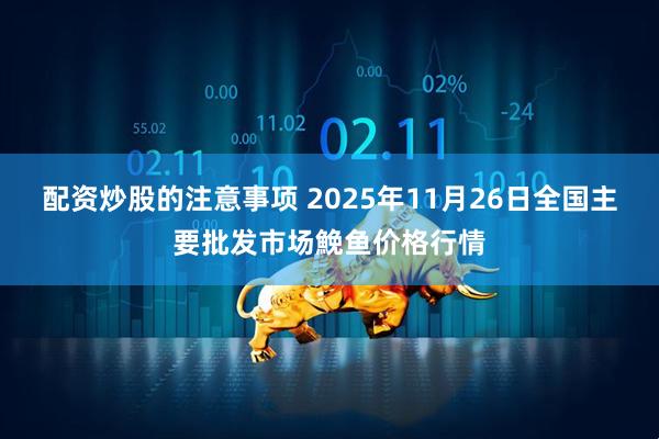 配资炒股的注意事项 2025年11月26日全国主要批发市场鮸鱼价格行情