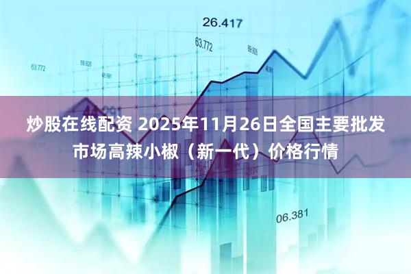 炒股在线配资 2025年11月26日全国主要批发市场高辣小椒（新一代）价格行情