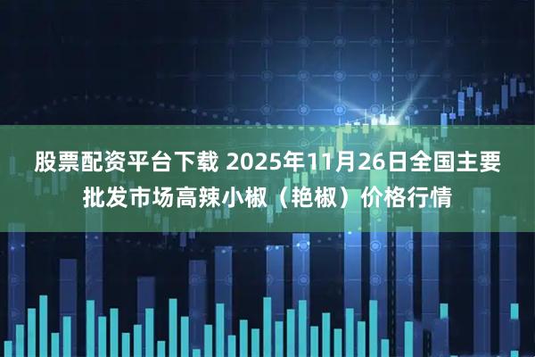 股票配资平台下载 2025年11月26日全国主要批发市场高辣小椒（艳椒）价格行情