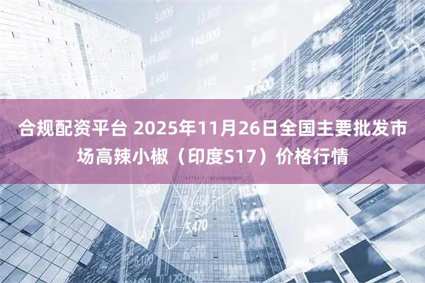 合规配资平台 2025年11月26日全国主要批发市场高辣小椒（印度S17）价格行情