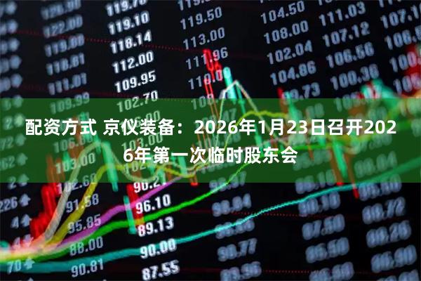 配资方式 京仪装备：2026年1月23日召开2026年第一次临时股东会