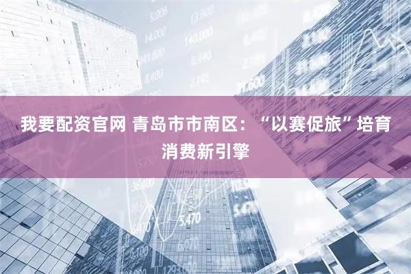 我要配资官网 青岛市市南区：“以赛促旅”培育消费新引擎