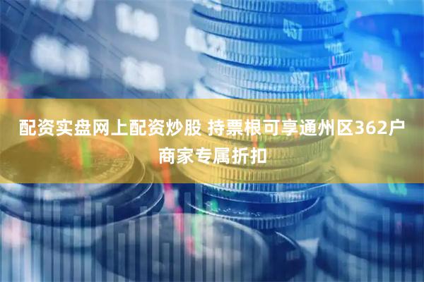 配资实盘网上配资炒股 持票根可享通州区362户商家专属折扣
